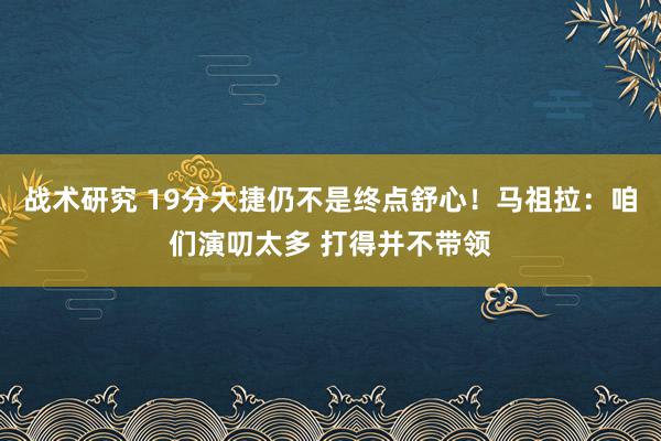 战术研究 19分大捷仍不是终点舒心！马祖拉：咱们演叨太多 打得并不带领