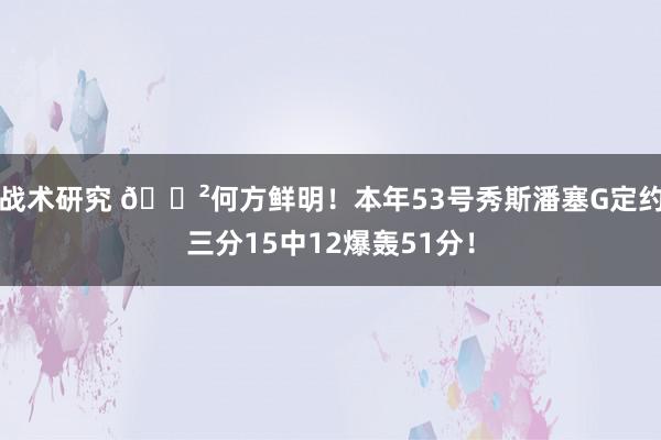 战术研究 😲何方鲜明！本年53号秀斯潘塞G定约三分15中12爆轰51分！