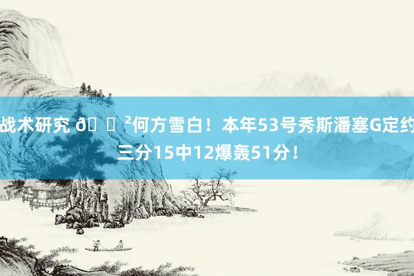 战术研究 😲何方雪白！本年53号秀斯潘塞G定约三分15中12爆轰51分！