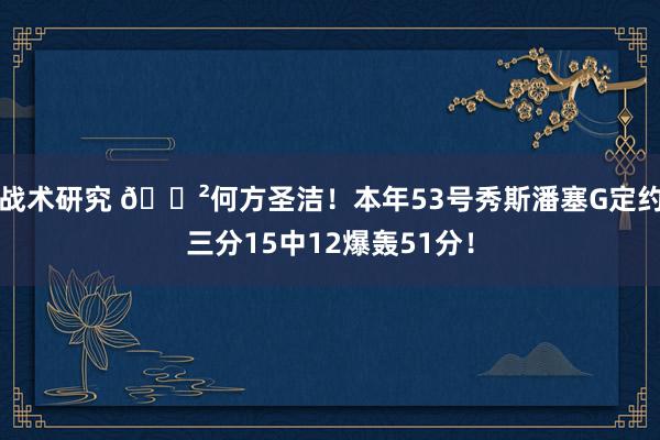 战术研究 😲何方圣洁！本年53号秀斯潘塞G定约三分15中12爆轰51分！