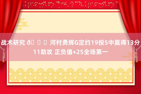 战术研究 👀河村勇辉G定约19投5中赢得13分11助攻 正负值+25全场第一