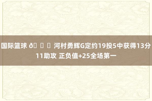 国际篮球 👀河村勇辉G定约19投5中获得13分11助攻 正负值+25全场第一