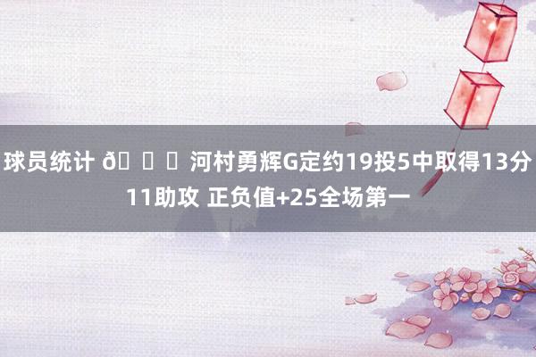 球员统计 👀河村勇辉G定约19投5中取得13分11助攻 正负值+25全场第一