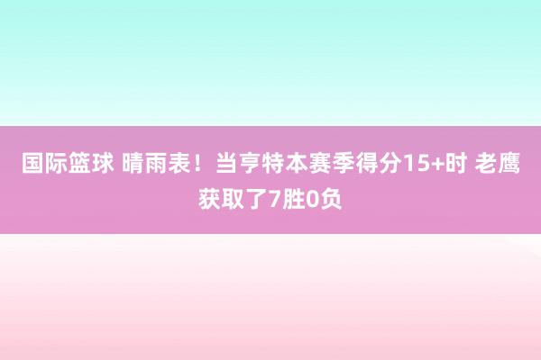 国际篮球 晴雨表！当亨特本赛季得分15+时 老鹰获取了7胜0负