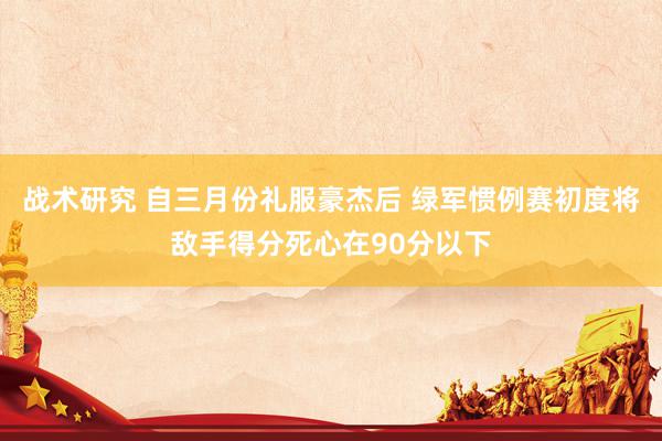 战术研究 自三月份礼服豪杰后 绿军惯例赛初度将敌手得分死心在90分以下