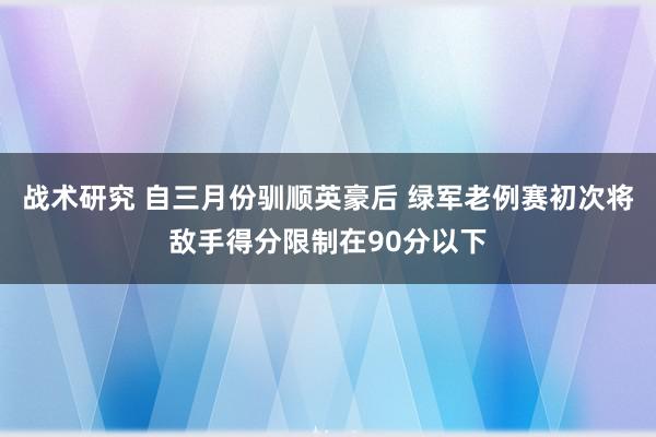 战术研究 自三月份驯顺英豪后 绿军老例赛初次将敌手得分限制在90分以下