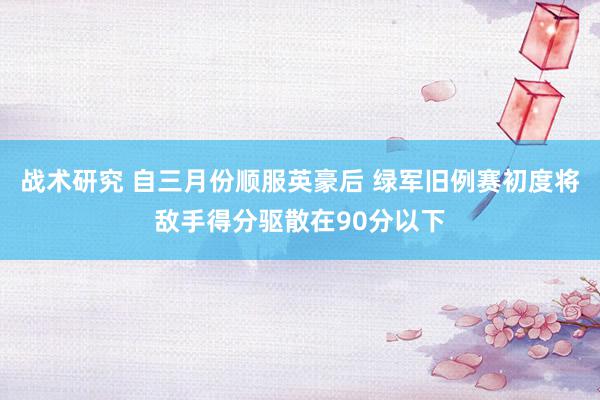 战术研究 自三月份顺服英豪后 绿军旧例赛初度将敌手得分驱散在90分以下