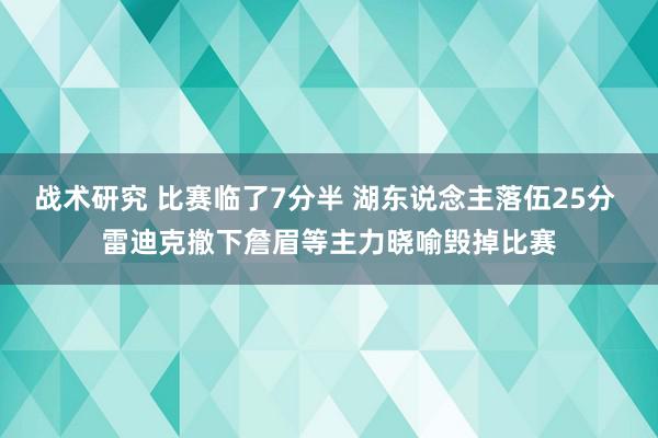 战术研究 比赛临了7分半 湖东说念主落伍25分 雷迪克撤下詹眉等主力晓喻毁掉比赛