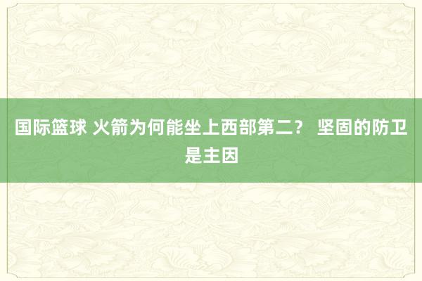 国际篮球 火箭为何能坐上西部第二？ 坚固的防卫是主因