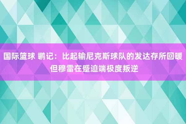 国际篮球 鹕记：比起输尼克斯球队的发达存所回暖 但穆雷在蹙迫端极度叛逆