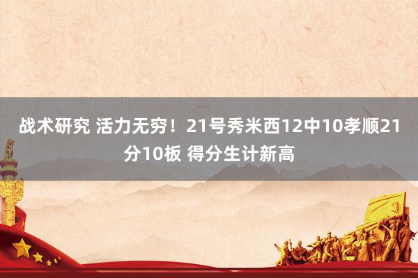 战术研究 活力无穷！21号秀米西12中10孝顺21分10板 得分生计新高