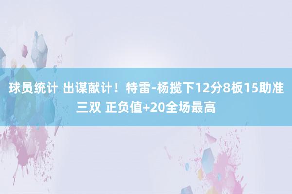 球员统计 出谋献计！特雷-杨揽下12分8板15助准三双 正负值+20全场最高