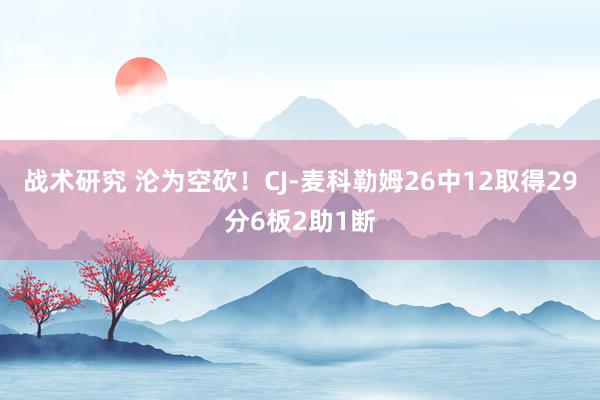 战术研究 沦为空砍！CJ-麦科勒姆26中12取得29分6板2助1断