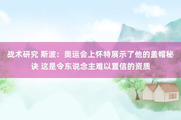 战术研究 斯波：奥运会上怀特展示了他的盖帽秘诀 这是令东说念主难以置信的资质