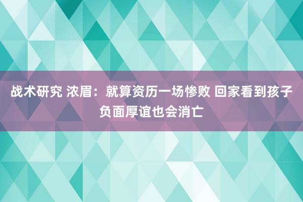 战术研究 浓眉：就算资历一场惨败 回家看到孩子负面厚谊也会消亡