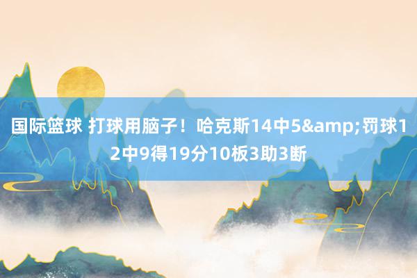 国际篮球 打球用脑子！哈克斯14中5&罚球12中9得19分10板3助3断