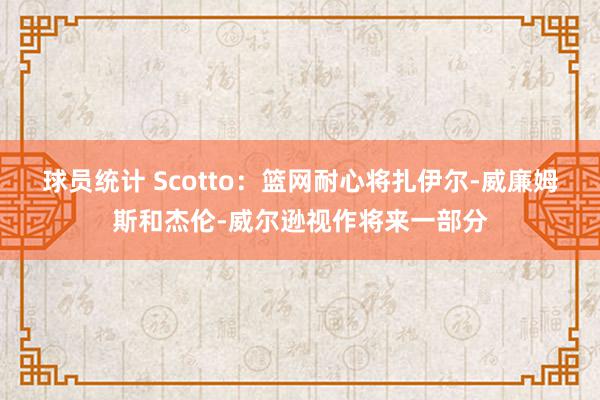 球员统计 Scotto：篮网耐心将扎伊尔-威廉姆斯和杰伦-威尔逊视作将来一部分