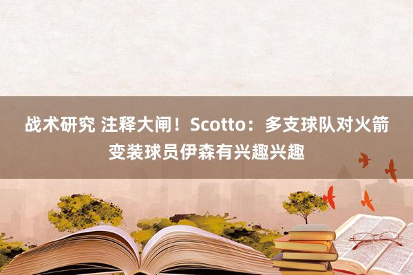 战术研究 注释大闸！Scotto：多支球队对火箭变装球员伊森有兴趣兴趣