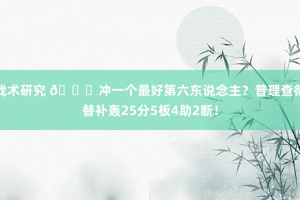 战术研究 👀冲一个最好第六东说念主？普理查德替补轰25分5板4助2断！