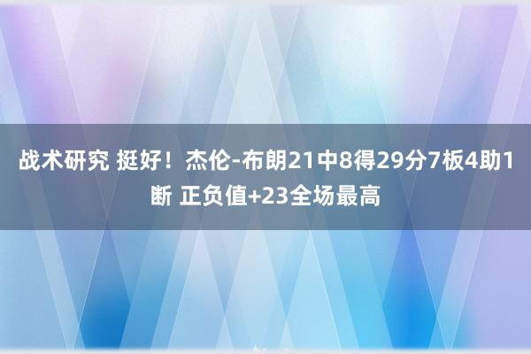 战术研究 挺好！杰伦-布朗21中8得29分7板4助1断 正负值+23全场最高