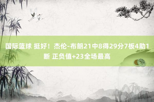 国际篮球 挺好！杰伦-布朗21中8得29分7板4助1断 正负值+23全场最高