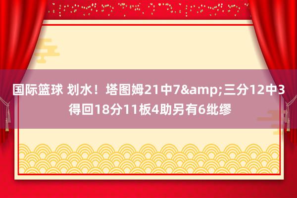 国际篮球 划水！塔图姆21中7&三分12中3 得回18分11板4助另有6纰缪