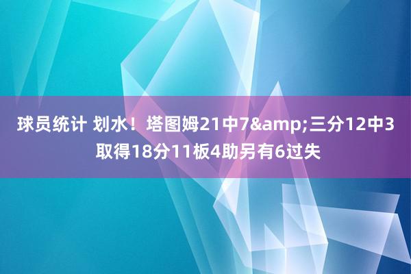 球员统计 划水！塔图姆21中7&三分12中3 取得18分11板4助另有6过失