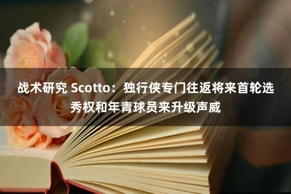 战术研究 Scotto：独行侠专门往返将来首轮选秀权和年青球员来升级声威