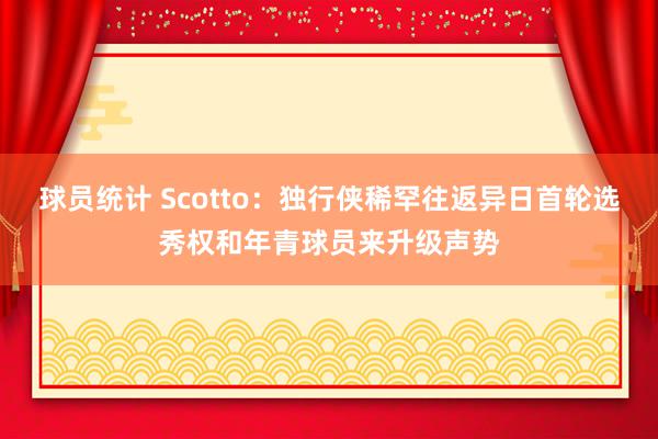 球员统计 Scotto：独行侠稀罕往返异日首轮选秀权和年青球员来升级声势