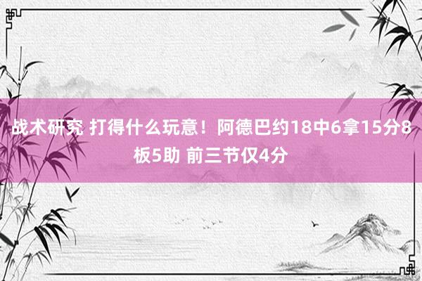 战术研究 打得什么玩意！阿德巴约18中6拿15分8板5助 前三节仅4分