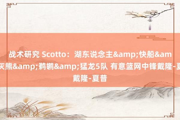 战术研究 Scotto：湖东说念主&快船&灰熊&鹈鹕&猛龙5队 有意篮网中锋戴隆-夏普