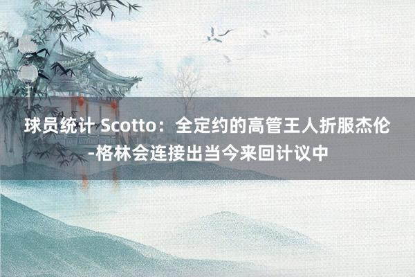 球员统计 Scotto：全定约的高管王人折服杰伦-格林会连接出当今来回计议中