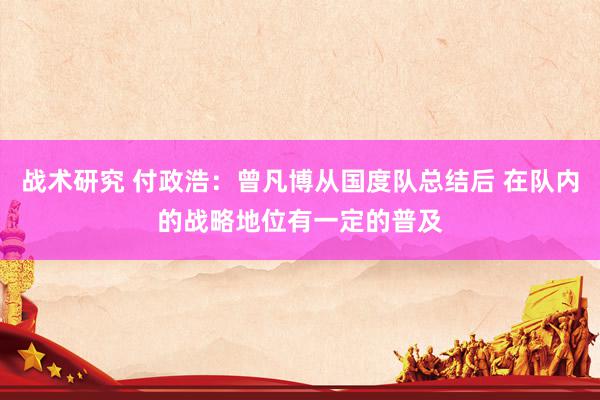 战术研究 付政浩：曾凡博从国度队总结后 在队内的战略地位有一定的普及