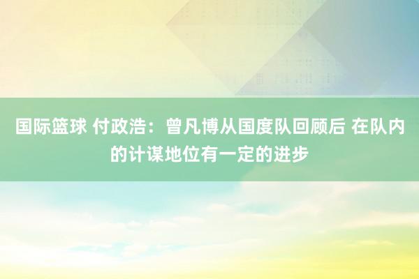 国际篮球 付政浩：曾凡博从国度队回顾后 在队内的计谋地位有一定的进步