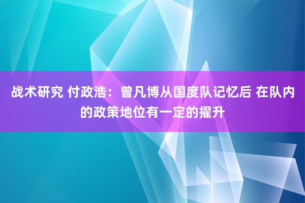 战术研究 付政浩：曾凡博从国度队记忆后 在队内的政策地位有一定的擢升