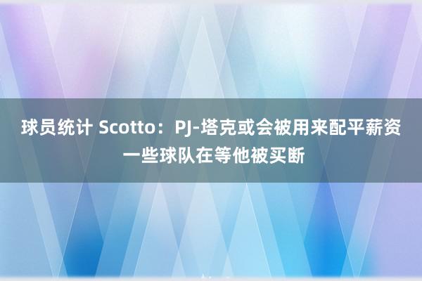 球员统计 Scotto：PJ-塔克或会被用来配平薪资 一些球队在等他被买断