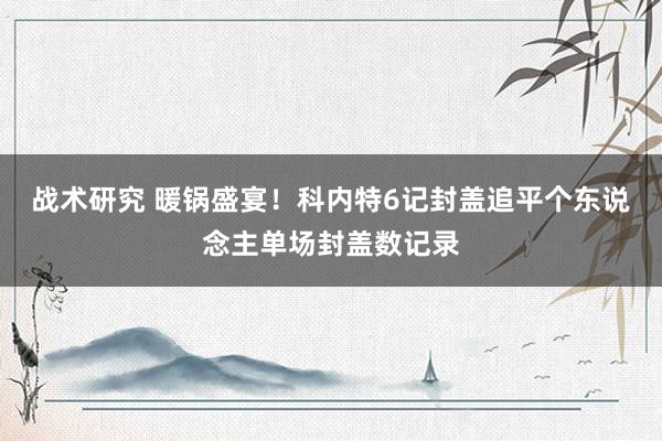 战术研究 暖锅盛宴！科内特6记封盖追平个东说念主单场封盖数记录