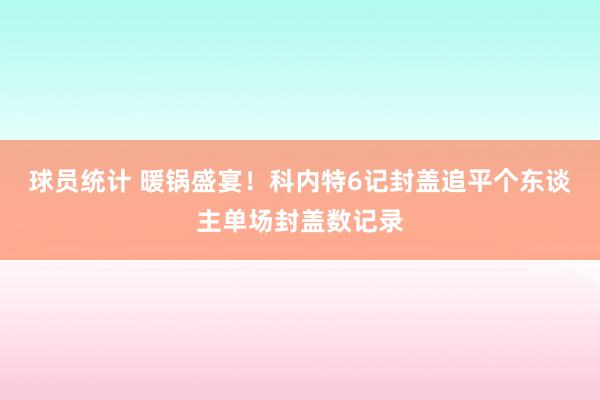 球员统计 暖锅盛宴！科内特6记封盖追平个东谈主单场封盖数记录