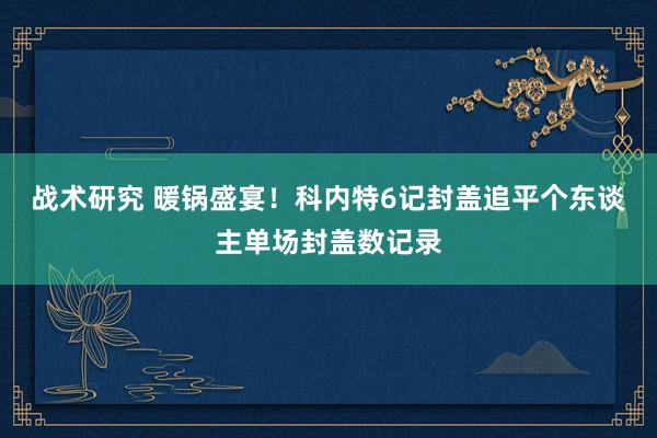 战术研究 暖锅盛宴！科内特6记封盖追平个东谈主单场封盖数记录