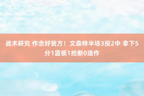 战术研究 作念好我方！文森特半场3投2中 拿下5分1篮板1抢断0造作