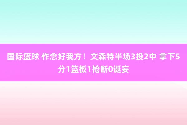 国际篮球 作念好我方！文森特半场3投2中 拿下5分1篮板1抢断0诞妄