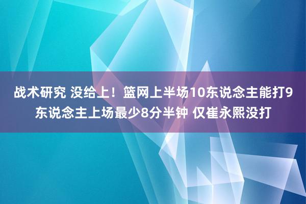 战术研究 没给上！篮网上半场10东说念主能打9东说念主上场最少8分半钟 仅崔永熙没打