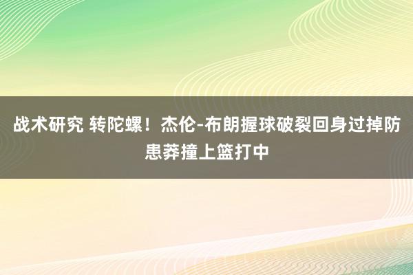 战术研究 转陀螺！杰伦-布朗握球破裂回身过掉防患莽撞上篮打中