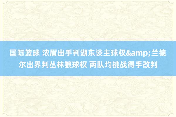 国际篮球 浓眉出手判湖东谈主球权&兰德尔出界判丛林狼球权 两队均挑战得手改判