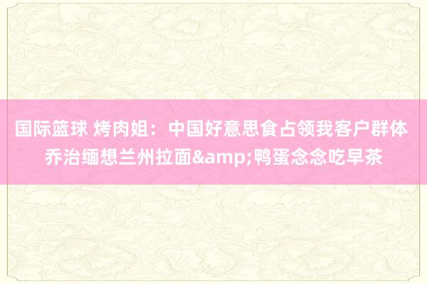 国际篮球 烤肉姐：中国好意思食占领我客户群体 乔治缅想兰州拉面&鸭蛋念念吃早茶