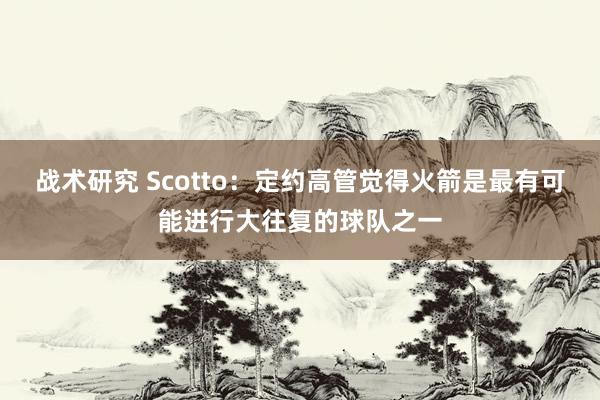 战术研究 Scotto：定约高管觉得火箭是最有可能进行大往复的球队之一