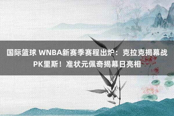 国际篮球 WNBA新赛季赛程出炉：克拉克揭幕战PK里斯！准状元佩奇揭幕日亮相