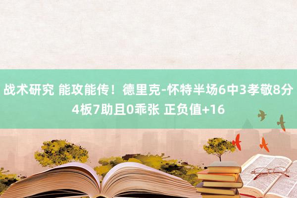 战术研究 能攻能传！德里克-怀特半场6中3孝敬8分4板7助且0乖张 正负值+16