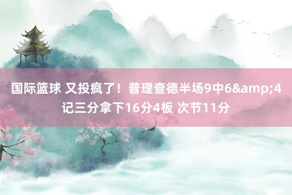 国际篮球 又投疯了！普理查德半场9中6&4记三分拿下16分4板 次节11分