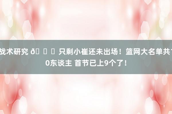 战术研究 👀只剩小崔还未出场！篮网大名单共10东谈主 首节已上9个了！